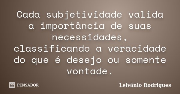 Cada subjetividade valida a importância de suas necessidades, classificando a veracidade do que é desejo ou somente vontade.... Frase de Leivânio Rodrigues.