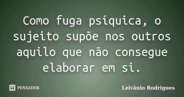 Como fuga psíquica, o sujeito supõe nos outros aquilo que não consegue elaborar em si.... Frase de Leivânio Rodrigues.