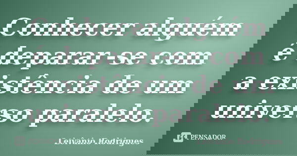 Conhecer alguém é deparar-se com a existência de um universo paralelo.... Frase de Leivânio Rodrigues.