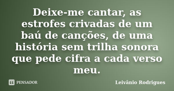 Deixe-me cantar, as estrofes crivadas de um baú de canções, de uma história sem trilha sonora que pede cifra a cada verso meu.... Frase de Leivânio Rodrigues.