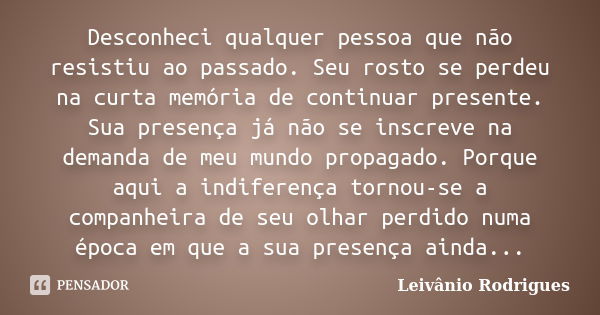 Desconheci qualquer pessoa que não resistiu ao passado. Seu rosto se perdeu na curta memória de continuar presente. Sua presença já não se inscreve na demanda d... Frase de Leivânio Rodrigues.