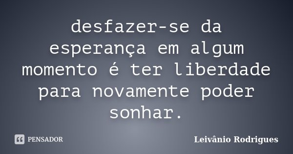 desfazer-se da esperança em algum momento é ter liberdade para novamente poder sonhar.... Frase de Leivânio Rodrigues.