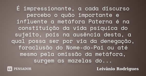 É impressionante, a cada discurso percebo o quão importante e influente a metáfora Paterna é na constituição da vida psíquica do sujeito, pois na ausência desta... Frase de Leivânio Rodrigues.