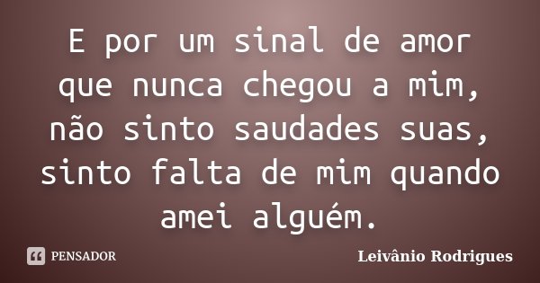 E por um sinal de amor que nunca chegou a mim, não sinto saudades suas, sinto falta de mim quando amei alguém.... Frase de Leivânio Rodrigues.