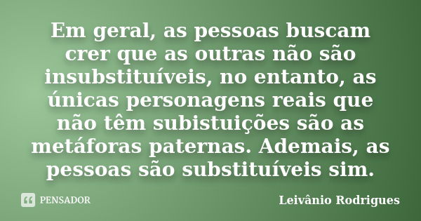 Em geral, as pessoas buscam crer que as outras não são insubstituíveis, no entanto, as únicas personagens reais que não têm subistuições são as metáforas patern... Frase de Leivânio Rodrigues.