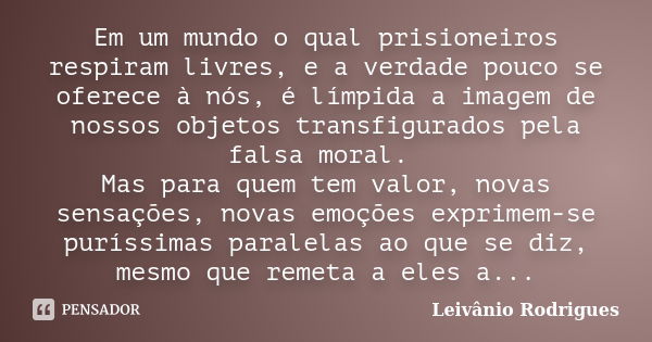 Em um mundo o qual prisioneiros respiram livres, e a verdade pouco se oferece à nós, é límpida a imagem de nossos objetos transfigurados pela falsa moral. Mas p... Frase de Leivânio Rodrigues.