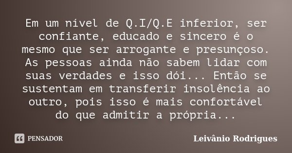 Em um nível de Q.I/Q.E inferior, ser confiante, educado e sincero é o mesmo que ser arrogante e presunçoso. As pessoas ainda não sabem lidar com suas verdades e... Frase de Leivânio Rodrigues.