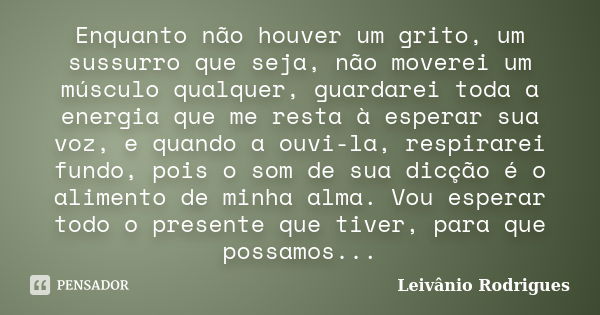 Enquanto não houver um grito, um sussurro que seja, não moverei um músculo qualquer, guardarei toda a energia que me resta à esperar sua voz, e quando a ouvi-la... Frase de Leivânio Rodrigues.