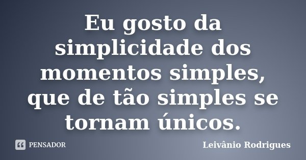 Eu gosto da simplicidade dos momentos simples, que de tão simples se tornam únicos.... Frase de Leivânio Rodrigues.