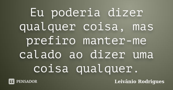 Eu poderia dizer qualquer coisa, mas prefiro manter-me calado ao dizer uma coisa qualquer.... Frase de Leivânio Rodrigues.