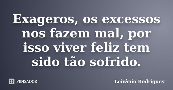 Exageros, os excessos nos fazem mal, por isso viver feliz tem sido tão sofrido.... Frase de Leivânio Rodrigues.