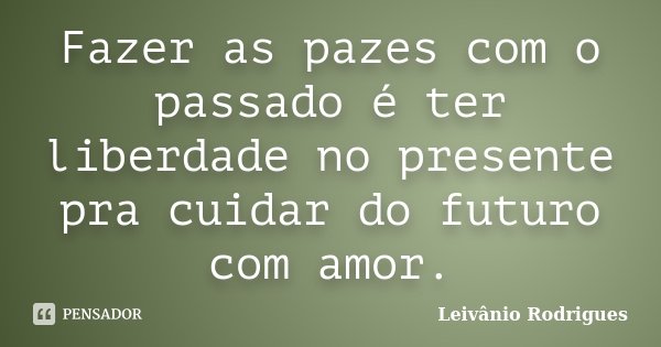 Fazer as pazes com o passado é ter liberdade no presente pra cuidar do futuro com amor.... Frase de Leivânio Rodrigues.