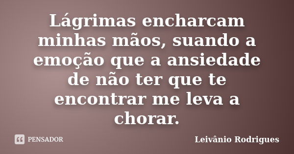 Lágrimas encharcam minhas mãos, suando a emoção que a ansiedade de não ter que te encontrar me leva a chorar.... Frase de Leivânio Rodrigues.