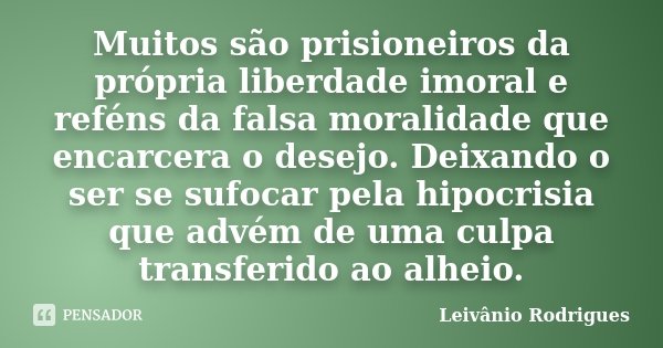 Muitos são prisioneiros da própria liberdade imoral e reféns da falsa moralidade que encarcera o desejo. Deixando o ser se sufocar pela hipocrisia que advém de ... Frase de Leivânio Rodrigues.