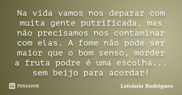 Na vida vamos nos deparar com muita gente putrificada, mas não precisamos nos contaminar com elas. A fome não pode ser maior que o bom senso, morder a fruta pod... Frase de Leivânio Rodrigues.