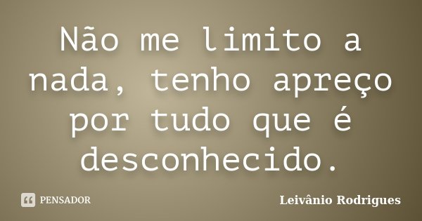 Não me limito a nada, tenho apreço por tudo que é desconhecido.... Frase de Leivânio Rodrigues.