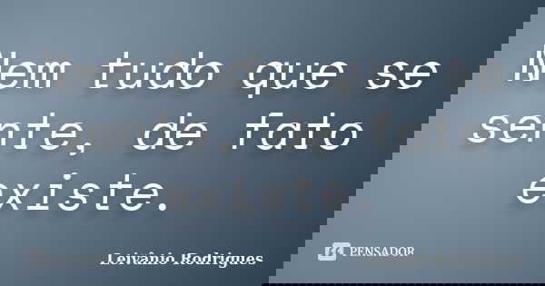 Nem tudo que se sente, de fato existe.... Frase de Leivânio Rodrigues.