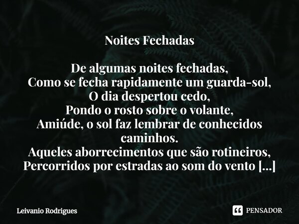 ⁠Noites Fechadas De algumas noites fechadas, Como se fecha rapidamente um guarda-sol, O dia despertou cedo, Pondo o rosto sobre o volante, Amiúde, o sol faz lem... Frase de Leivânio Rodrigues.