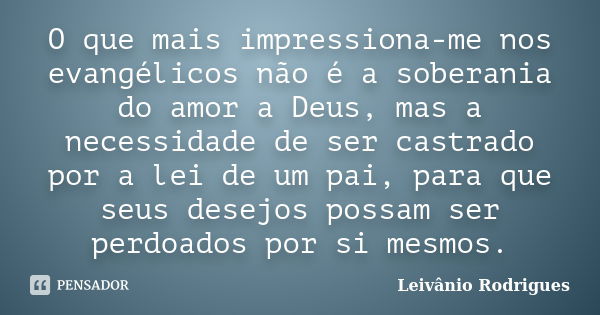 O que mais impressiona-me nos evangélicos não é a soberania do amor a Deus, mas a necessidade de ser castrado por a lei de um pai, para que seus desejos possam ... Frase de Leivânio Rodrigues.