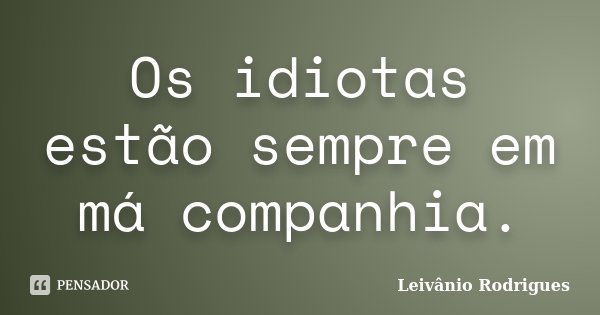 Os idiotas estão sempre em má companhia.... Frase de Leivânio Rodrigues.