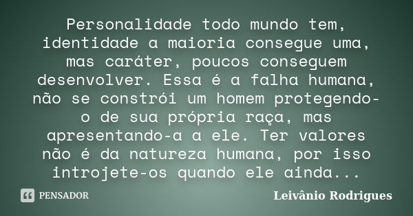 Personalidade todo mundo tem, identidade a maioria consegue uma, mas caráter, poucos conseguem desenvolver. Essa é a falha humana, não se constrói um homem prot... Frase de Leivânio Rodrigues.