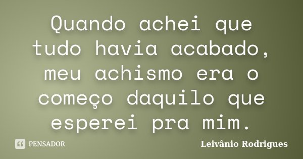 Quando achei que tudo havia acabado, meu achismo era o começo daquilo que esperei pra mim.... Frase de Leivânio Rodrigues.