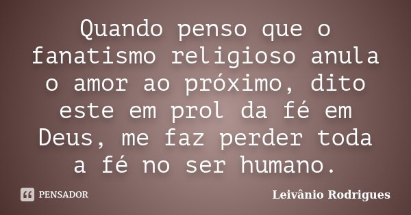 Quando penso que o fanatismo religioso anula o amor ao próximo, dito este em prol da fé em Deus, me faz perder toda a fé no ser humano.... Frase de Leivânio Rodrigues.