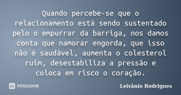 Quando percebe-se que o relacionamento está sendo sustentado pelo o empurrar da barriga, nos damos conta que namorar engorda, que isso não é saudável, aumenta o... Frase de Leivânio Rodrigues.