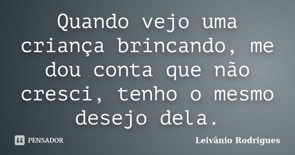 Quando vejo uma criança brincando, me dou conta que não cresci, tenho o mesmo desejo dela.... Frase de Leivânio Rodrigues.