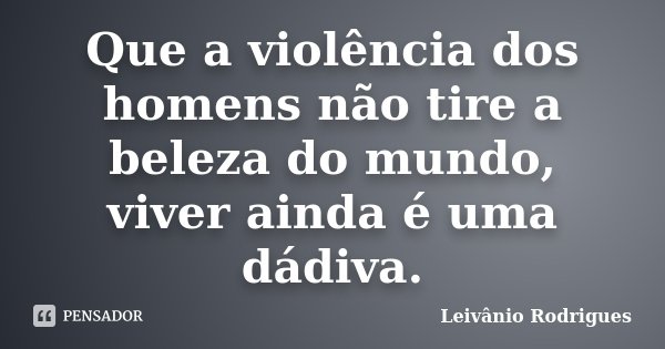 Que a violência dos homens não tire a beleza do mundo, viver ainda é uma dádiva.... Frase de Leivânio Rodrigues.