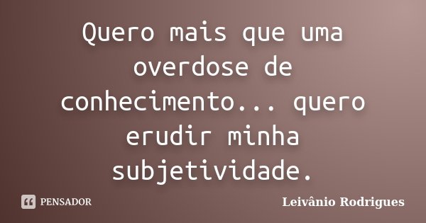 Quero mais que uma overdose de conhecimento... quero erudir minha subjetividade.... Frase de Leivânio Rodrigues.
