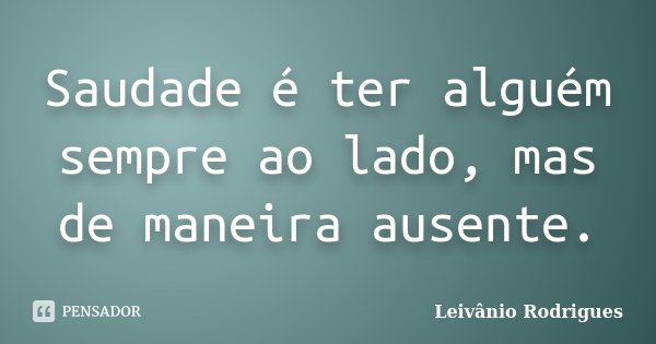 Saudade é ter alguém sempre ao lado, mas de maneira ausente.... Frase de Leivânio Rodrigues.