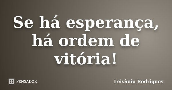 Se há esperança, há ordem de vitória!... Frase de Leivânio Rodrigues.