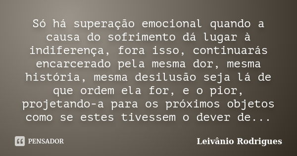 Só há superação emocional quando a causa do sofrimento dá lugar à indiferença, fora isso, continuarás encarcerado pela mesma dor, mesma história, mesma desilusã... Frase de Leivânio Rodrigues.