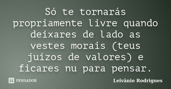 Só te tornarás propriamente livre quando deixares de lado as vestes morais (teus juízos de valores) e ficares nu para pensar.... Frase de Leivânio Rodrigues.