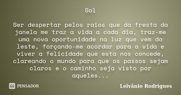 Sol Ser despertar pelos raios que da fresta da janela me traz a vida a cada dia, traz-me uma nova oportunidade na luz que vem do leste, forçando-me acordar para... Frase de Leivânio Rodrigues.