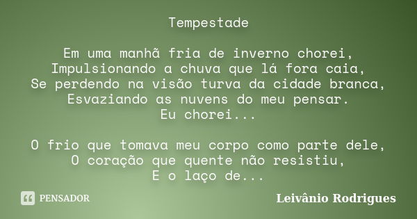 Tempestade Em uma manhã fria de inverno chorei, Impulsionando a chuva que lá fora caia, Se perdendo na visão turva da cidade branca, Esvaziando as nuvens do meu... Frase de Leivânio Rodrigues.