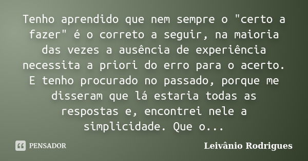 Tenho aprendido que nem sempre o "certo a fazer" é o correto a seguir, na maioria das vezes a ausência de experiência necessita a priori do erro para ... Frase de Leivânio Rodrigues.