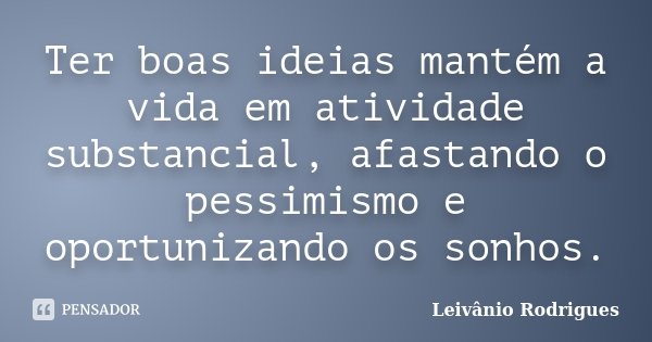Ter boas ideias mantém a vida em atividade substancial, afastando o pessimismo e oportunizando os sonhos.... Frase de Leivânio Rodrigues.