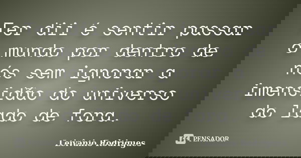 Ter dii é sentir passar o mundo por dentro de nós sem ignorar a imensidão do universo do lado de fora.... Frase de Leivânio Rodrigues.