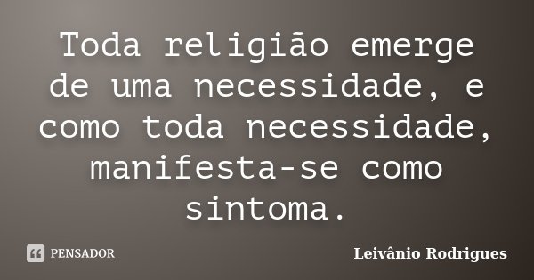 Toda religião emerge de uma necessidade, e como toda necessidade, manifesta-se como sintoma.... Frase de Leivânio Rodrigues.