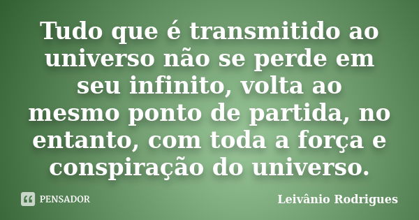 Tudo que é transmitido ao universo não se perde em seu infinito, volta ao mesmo ponto de partida, no entanto, com toda a força e conspiração do universo.... Frase de Leivânio Rodrigues.