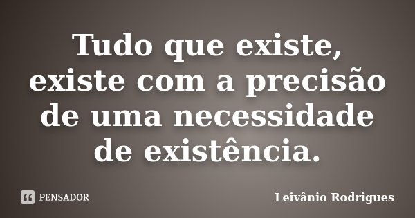 Tudo que existe, existe com a precisão de uma necessidade de existência.... Frase de Leivânio Rodrigues.