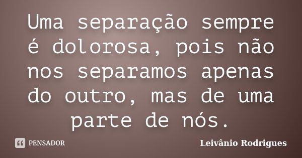 Uma separação sempre é dolorosa, pois não nos separamos apenas do outro, mas de uma parte de nós.... Frase de Leivânio Rodrigues.