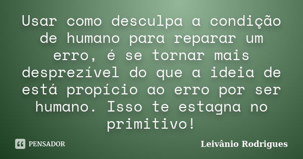 Usar como desculpa a condição de humano para reparar um erro, é se tornar mais desprezível do que a ideia de está propício ao erro por ser humano. Isso te estag... Frase de Leivânio Rodrigues.