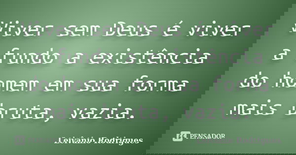 Viver sem Deus é viver a fundo a existência do homem em sua forma mais bruta, vazia.... Frase de Leivânio Rodrigues.