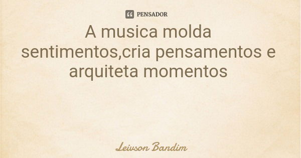 A musica molda sentimentos,cria pensamentos e arquiteta momentos... Frase de Leivson Bandim.