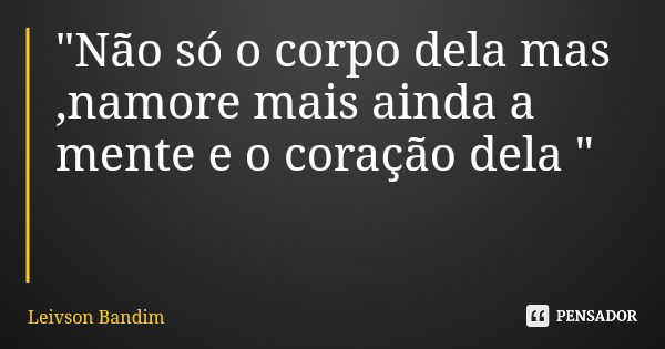 "Não só o corpo dela mas ,namore mais ainda a mente e o coração dela "... Frase de Leivson Bandim.