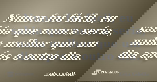 Nunca foi fácil, eu sabia que nunca seria, nada melhor que um dia após o outro dia.... Frase de Leka Labella.