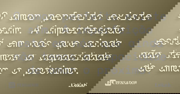 O amor perfeito existe sim. A imperfeição está em nós que ainda não temos a capacidade de amar o próximo.... Frase de Lekah.